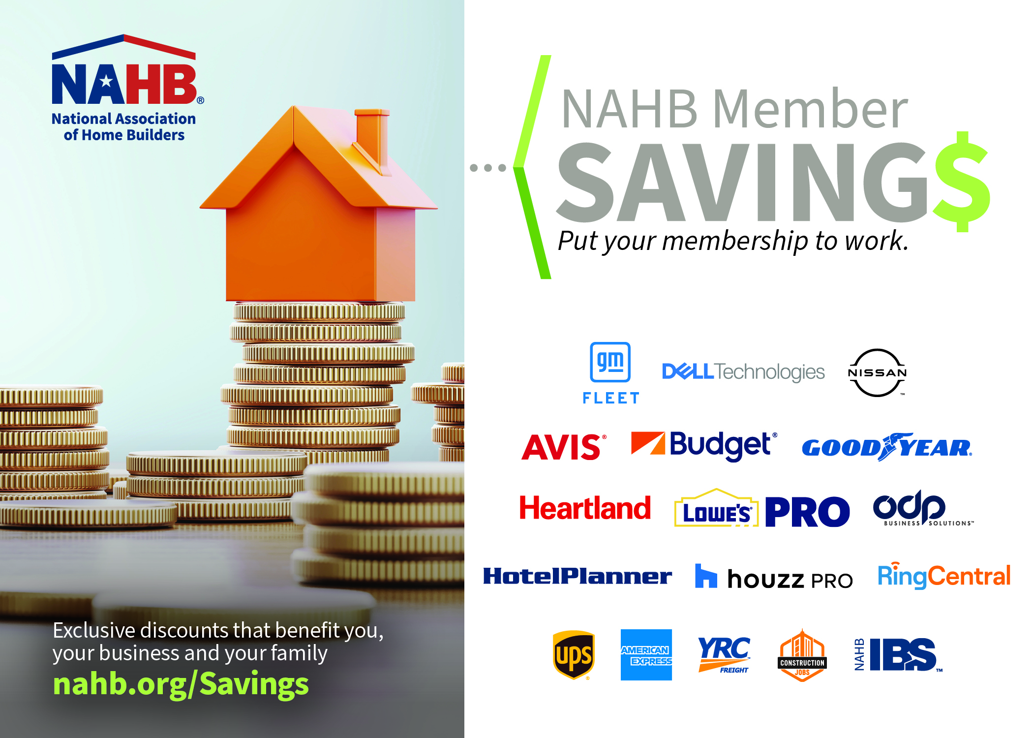 NAHB Member Savings $ Put your membership to work. Exclusive discounts that benfit you, your business and your family. nahb.org/Savings